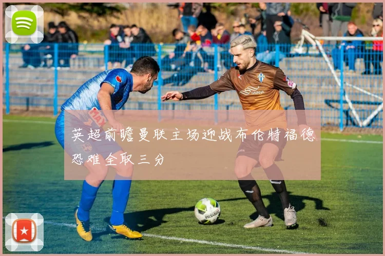 英超前瞻曼联主场迎战布伦特福德恐难全取三分