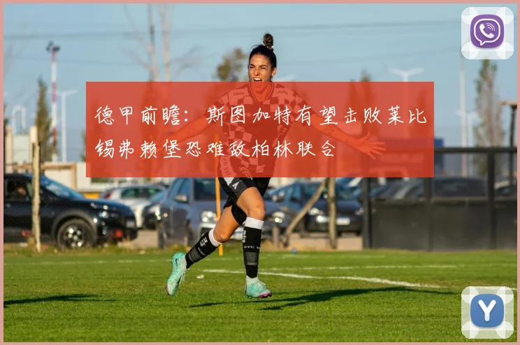 德甲前瞻：斯图加特有望击败莱比锡弗赖堡恐难敌柏林联合