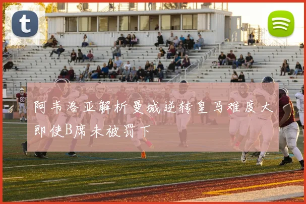 阿韦洛亚解析曼城逆转皇马难度大即使B席未被罚下