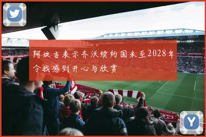 阿坎吉表示齐沃续约国米至2028年令我感到开心与欣赏