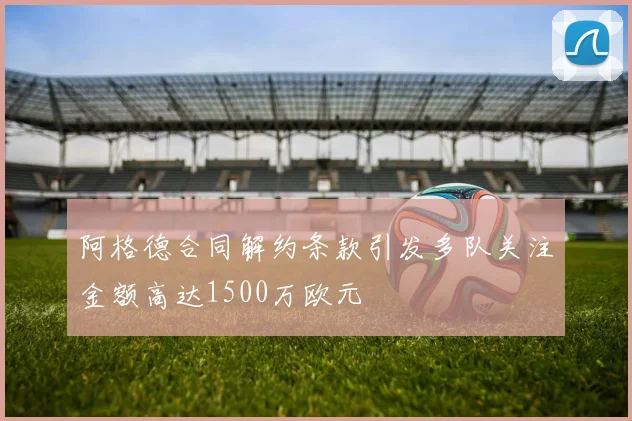 阿格德合同解约条款引发多队关注金额高达1500万欧元