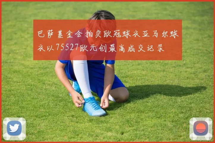 巴萨基金会拍卖欧冠球衣亚马尔球衣以75527欧元创最高成交记录