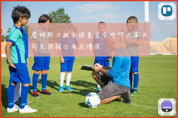 詹姆斯力挺乐福基金会呼吁大家共同支持骑士老友情深