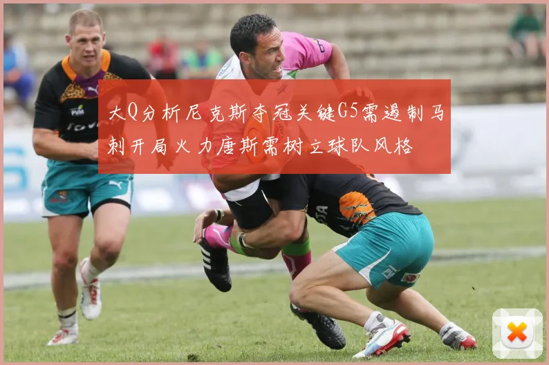 大Q分析尼克斯夺冠关键G5需遏制马刺开局火力唐斯需树立球队风格