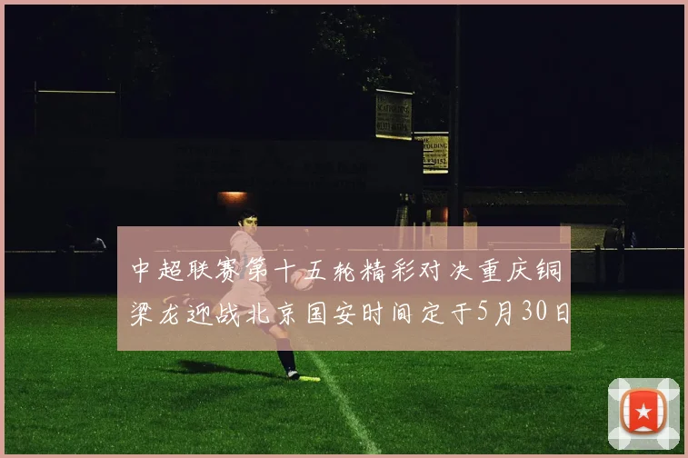 中超联赛第十五轮精彩对决重庆铜梁龙迎战北京国安时间定于5月30日20点