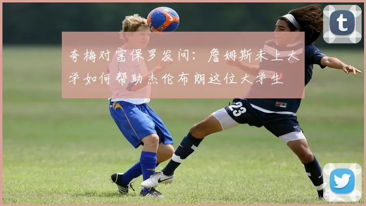 夸梅对富保罗发问：詹姆斯未上大学如何帮助杰伦布朗这位大学生