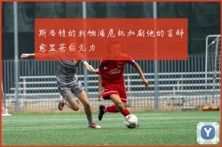 斯洛特的利物浦危机加剧他的言辞愈显苍白无力