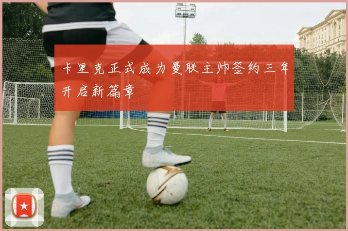卡里克正式成为曼联主帅签约三年开启新篇章