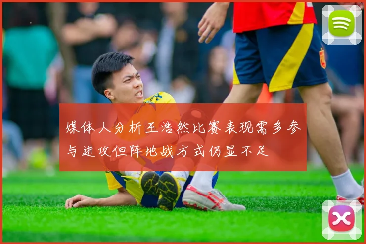 媒体人分析王浩然比赛表现需多参与进攻但阵地战方式仍显不足