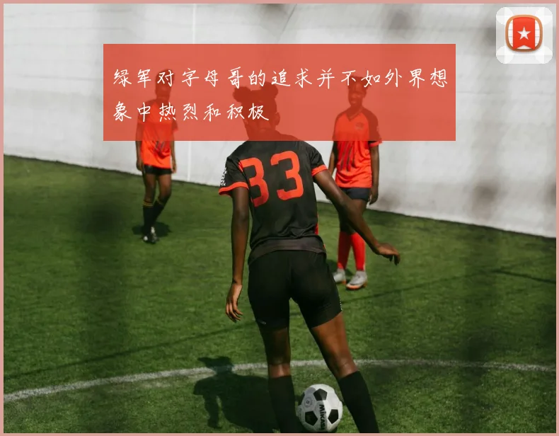 绿军对字母哥的追求并不如外界想象中热烈和积极