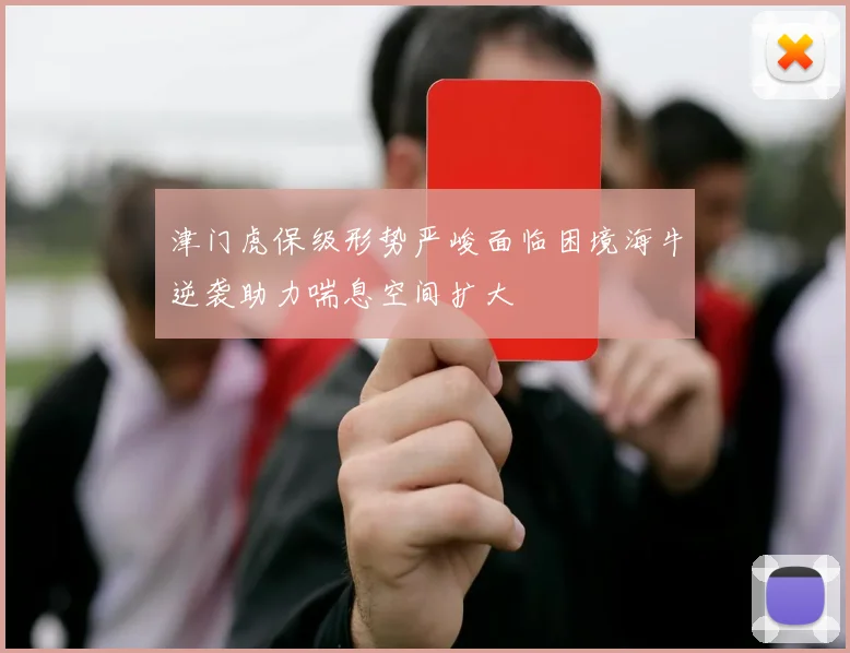津门虎保级形势严峻面临困境海牛逆袭助力喘息空间扩大