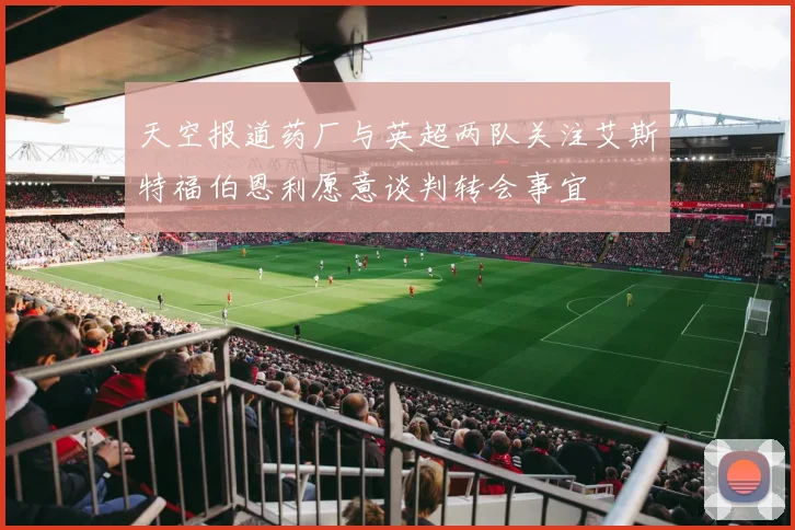 天空报道药厂与英超两队关注艾斯特福伯恩利愿意谈判转会事宜