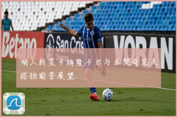 湖人新星卡梅隆卡尔与东契奇完美搭档前景展望