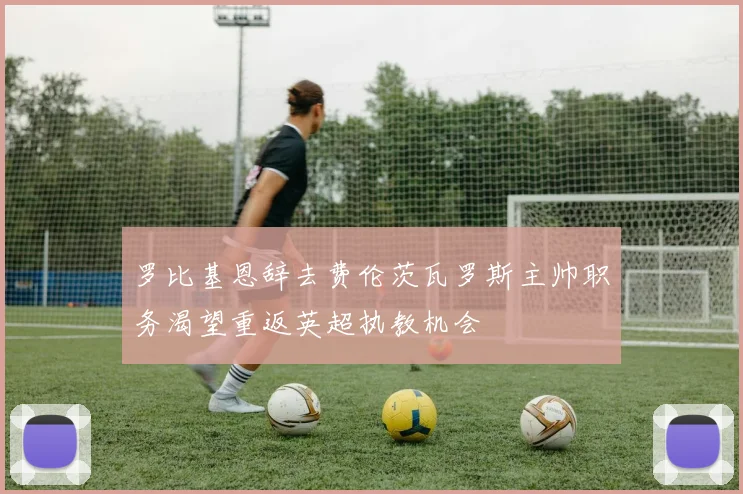 罗比基恩辞去费伦茨瓦罗斯主帅职务渴望重返英超执教机会