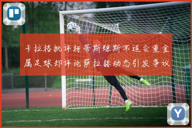 卡拉格批评柯蒂斯琼斯不适合重金属足球却评论萨拉赫动态引发争议