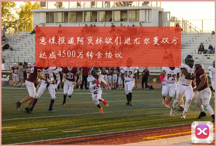 意媒报道阿莫林欲引进尤尔曼双方达成4500万转会协议