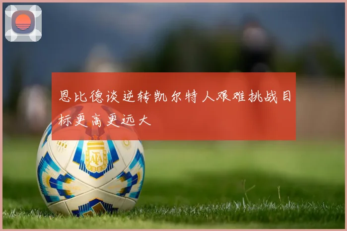 恩比德谈逆转凯尔特人艰难挑战目标更高更远大