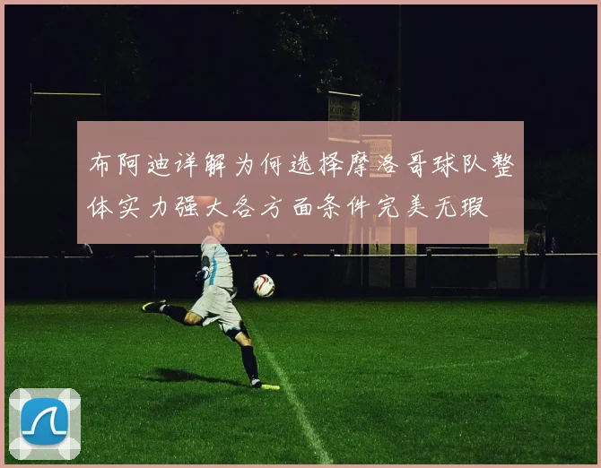 布阿迪详解为何选择摩洛哥球队整体实力强大各方面条件完美无瑕