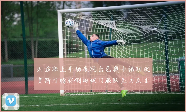 利兹联上半场表现出色奥卡福助攻贾斯汀精彩倒钩破门狼队无力反击