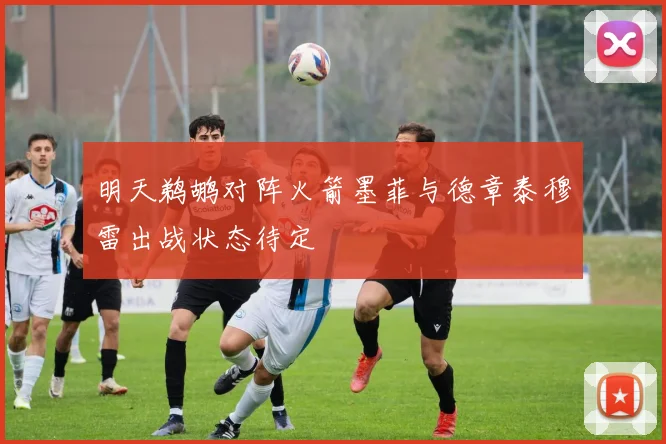 明天鹈鹕对阵火箭墨菲与德章泰穆雷出战状态待定