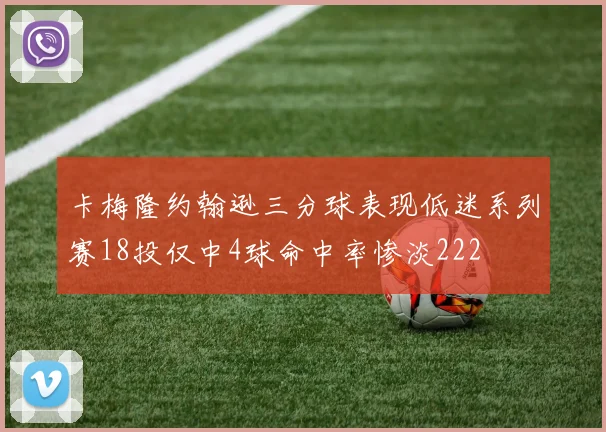 卡梅隆约翰逊三分球表现低迷系列赛18投仅中4球命中率惨淡222