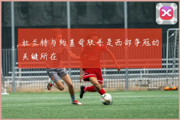 杜兰特与约基奇联手是西部争冠的关键所在