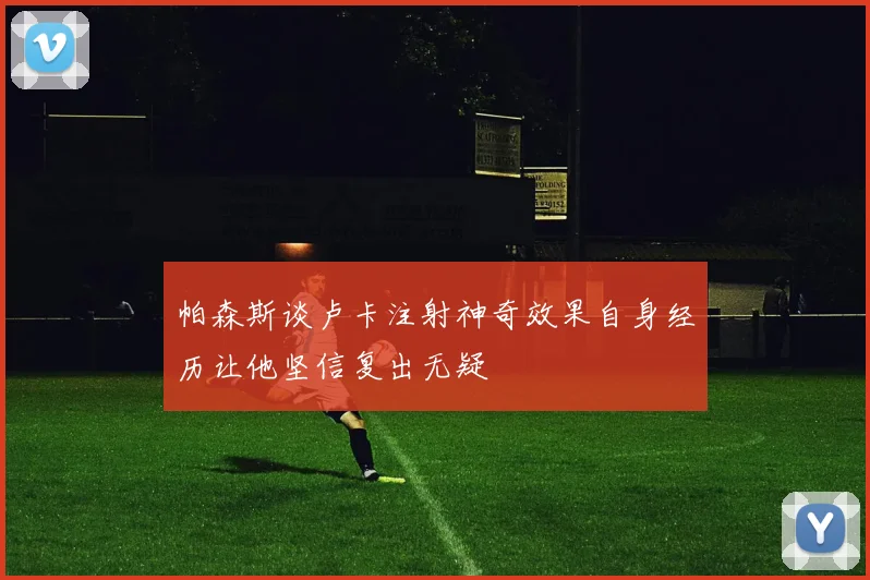 帕森斯谈卢卡注射神奇效果自身经历让他坚信复出无疑