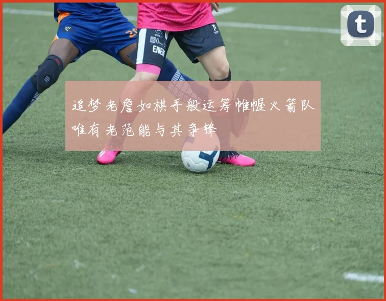 追梦老詹如棋手般运筹帷幄火箭队唯有老范能与其争锋