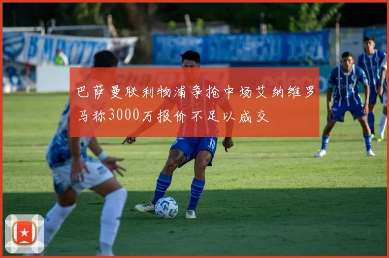 巴萨曼联利物浦争抢中场艾纳维罗马称3000万报价不足以成交