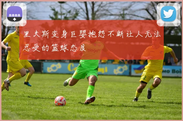 里夫斯变身巨婴抱怨不断让人无法忍受的篮球态度