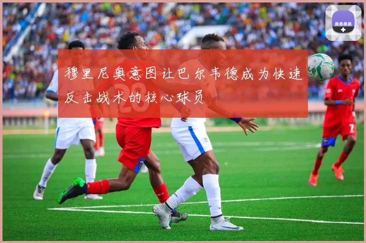 穆里尼奥意图让巴尔韦德成为快速反击战术的核心球员